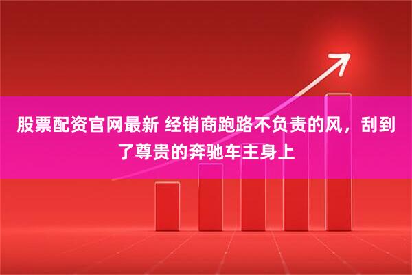 股票配资官网最新 经销商跑路不负责的风，刮到了尊贵的奔驰车主身上