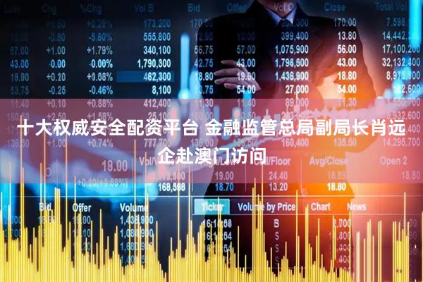 十大权威安全配资平台 金融监管总局副局长肖远企赴澳门访问