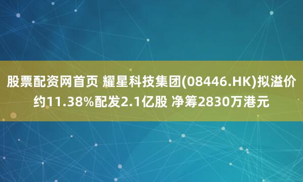 股票配资网首页 耀星科技集团(08446.HK)拟溢价约11.38%配发2.1亿股 净筹2830万港元
