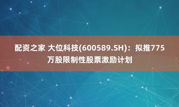 配资之家 大位科技(600589.SH)：拟推775万股限制性股票激励计划