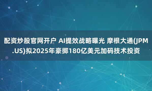 配资炒股官网开户 AI提效战略曝光 摩根大通(JPM.US)拟2025年豪掷180亿美元加码技术投资