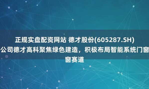 正规实盘配资网站 德才股份(605287.SH)：子公司德才高科聚焦绿色建造，积极布局智能系统门窗赛道