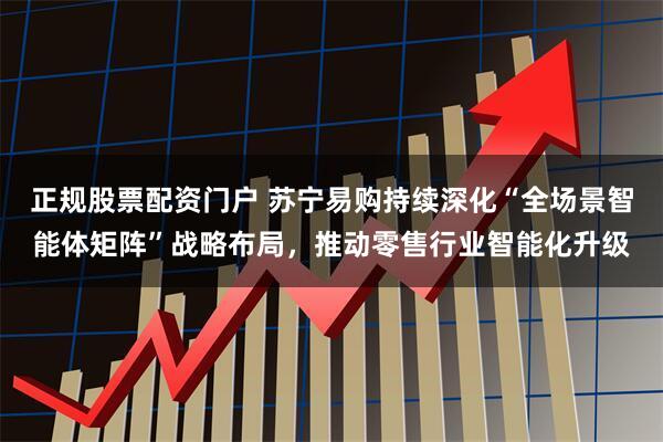 正规股票配资门户 苏宁易购持续深化“全场景智能体矩阵”战略布局，推动零售行业智能化升级