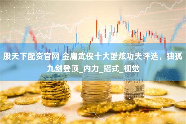 股天下配资官网 金庸武侠十大酷炫功夫评选，独孤九剑登顶_内力_招式_视觉