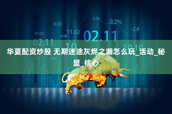 华夏配资炒股 无期迷途灰烬之潮怎么玩_活动_秘盟_核心