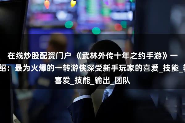 在线炒股配资门户 《武林外传十年之约手游》一转职业介绍：最为火爆的一转游侠深受新手玩家的喜爱_技能_输出_团队