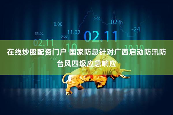 在线炒股配资门户 国家防总针对广西启动防汛防台风四级应急响应