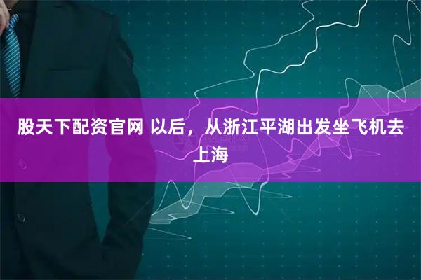 股天下配资官网 以后，从浙江平湖出发坐飞机去上海