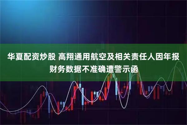 华夏配资炒股 高翔通用航空及相关责任人因年报财务数据不准确遭警示函