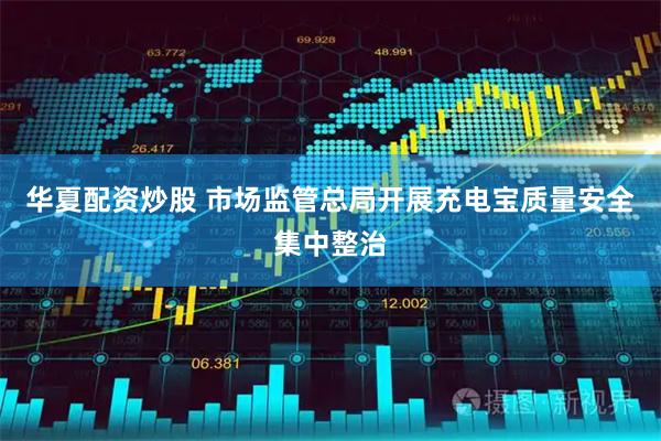 华夏配资炒股 市场监管总局开展充电宝质量安全集中整治