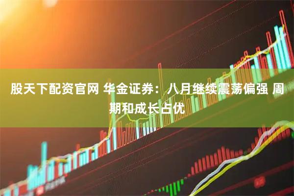 股天下配资官网 华金证券：八月继续震荡偏强 周期和成长占优