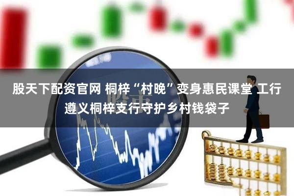 股天下配资官网 桐梓“村晚”变身惠民课堂 工行遵义桐梓支行守护乡村钱袋子