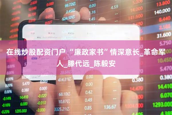 在线炒股配资门户 “廉政家书”情深意长_革命军人_滕代远_陈毅安