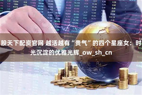 股天下配资官网 越活越有“贵气”的四个星座女：时光沉淀的优雅光辉_ow_sh_cn
