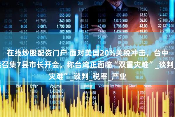 在线炒股配资门户 面对美国20%关税冲击，台中市长卢秀燕召集7县市长开会，称台湾正面临“双重灾难”_谈判_税率_产业
