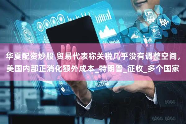华夏配资炒股 贸易代表称关税几乎没有调整空间，美国内部正消化额外成本_特朗普_征收_多个国家