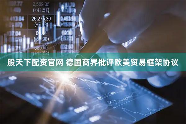 股天下配资官网 德国商界批评欧美贸易框架协议