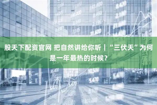 股天下配资官网 把自然讲给你听｜“三伏天”为何是一年最热的时候？