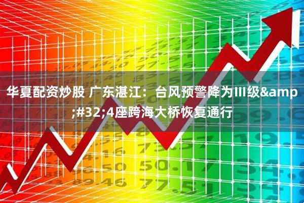 华夏配资炒股 广东湛江：台风预警降为Ⅲ级&#32;4座跨海大桥恢复通行