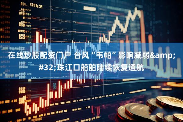 在线炒股配资门户 台风“韦帕”影响减弱&#32;珠江口船舶陆续恢复通航