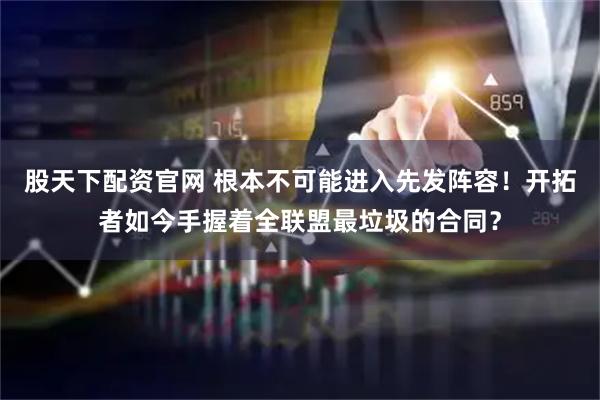 股天下配资官网 根本不可能进入先发阵容！开拓者如今手握着全联盟最垃圾的合同？