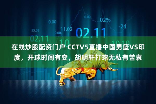 在线炒股配资门户 CCTV5直播中国男篮VS印度，开球时间有变，胡明轩打球无私有苦衷
