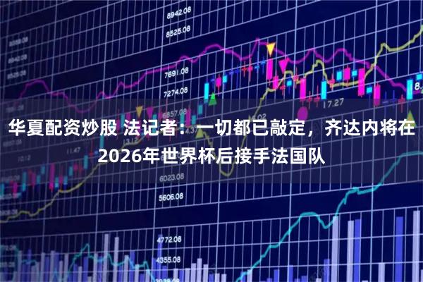 华夏配资炒股 法记者：一切都已敲定，齐达内将在2026年世界杯后接手法国队