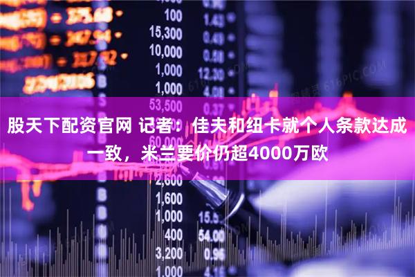 股天下配资官网 记者：佳夫和纽卡就个人条款达成一致，米兰要价仍超4000万欧