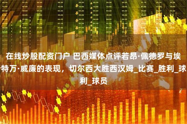 在线炒股配资门户 巴西媒体点评若昂·佩德罗与埃斯特万·威廉的表现，切尔西大胜西汉姆_比赛_胜利_球员