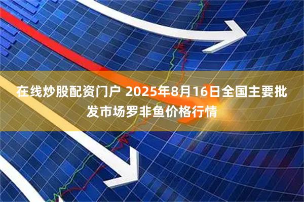 在线炒股配资门户 2025年8月16日全国主要批发市场罗非鱼价格行情