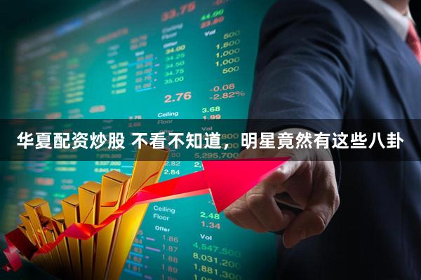 华夏配资炒股 不看不知道，明星竟然有这些八卦