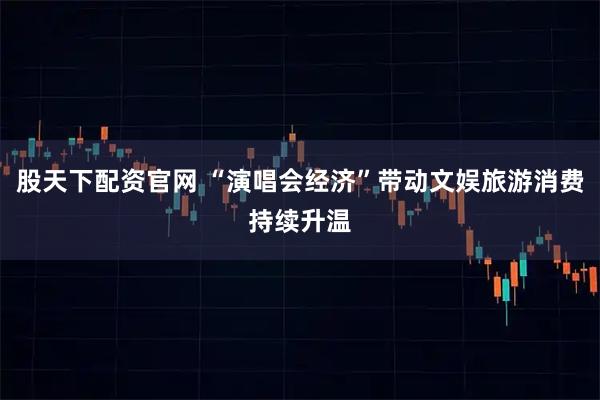股天下配资官网 “演唱会经济”带动文娱旅游消费持续升温