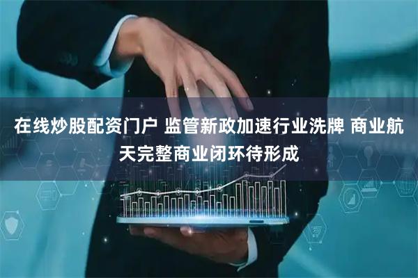 在线炒股配资门户 监管新政加速行业洗牌 商业航天完整商业闭环待形成