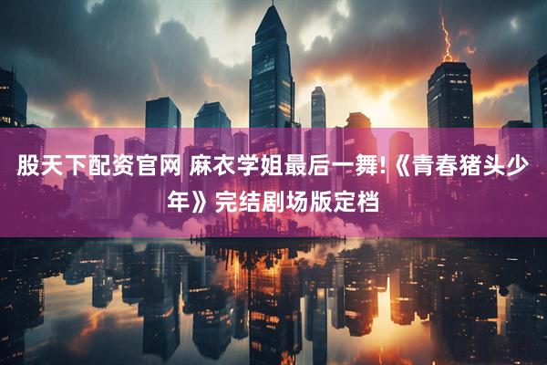 股天下配资官网 麻衣学姐最后一舞!《青春猪头少年》完结剧场版定档