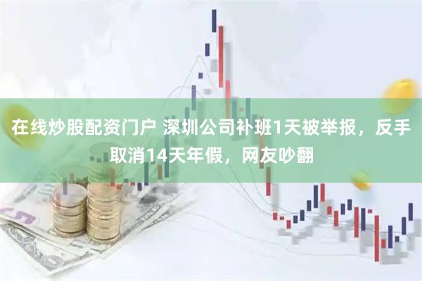 在线炒股配资门户 深圳公司补班1天被举报，反手取消14天年假，网友吵翻
