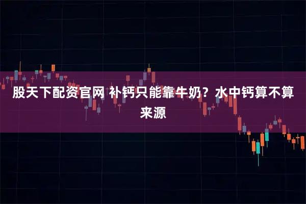 股天下配资官网 补钙只能靠牛奶？水中钙算不算来源