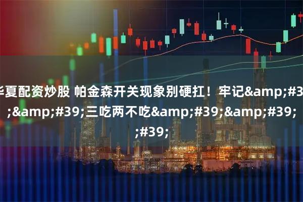 华夏配资炒股 帕金森开关现象别硬扛！牢记&#39;&#39;三吃两不吃&#39;&#39;