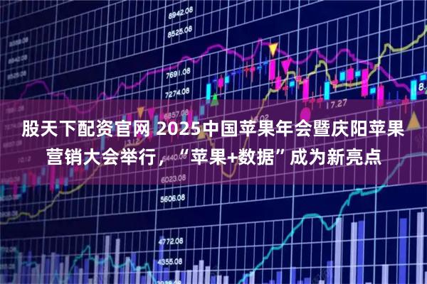 股天下配资官网 2025中国苹果年会暨庆阳苹果营销大会举行，“苹果+数据”成为新亮点
