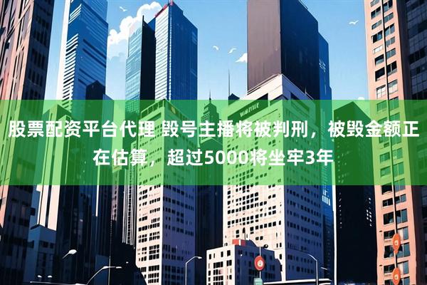 股票配资平台代理 毁号主播将被判刑，被毁金额正在估算，超过5000将坐牢3年