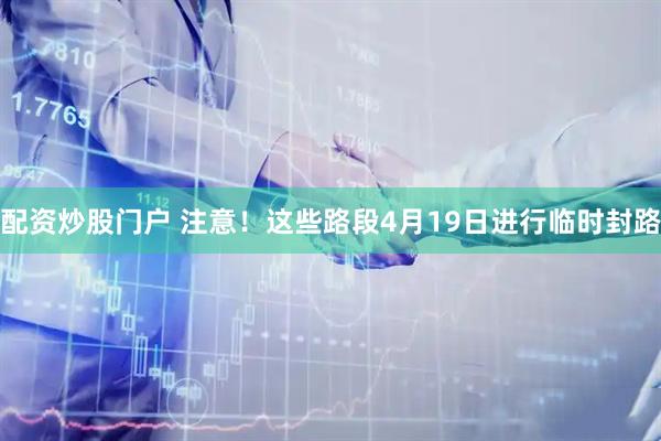 配资炒股门户 注意！这些路段4月19日进行临时封路