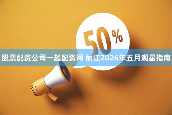 股票配资公司一起配资网 丽江2026年五月观星指南