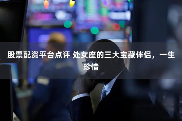股票配资平台点评 处女座的三大宝藏伴侣，一生珍惜