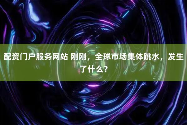 配资门户服务网站 刚刚，全球市场集体跳水，发生了什么？