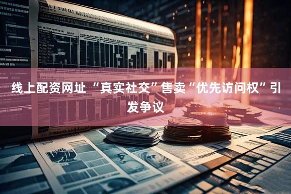 线上配资网址 “真实社交”售卖“优先访问权”引发争议