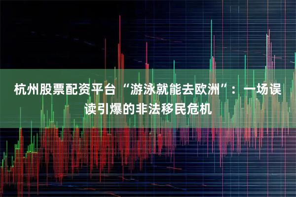 杭州股票配资平台 “游泳就能去欧洲”：一场误读引爆的非法移民危机