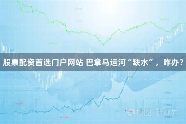 股票配资首选门户网站 巴拿马运河“缺水”，咋办？
