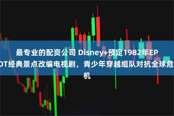 最专业的配资公司 Disney+预定1982年EPCOT经典景点改编电视剧，青少年穿越组队对抗全球危机