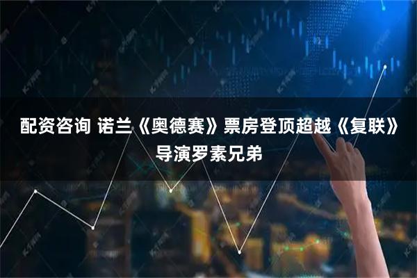 配资咨询 诺兰《奥德赛》票房登顶超越《复联》导演罗素兄弟