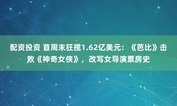 配资投资 首周末狂揽1.62亿美元：《芭比》击败《神奇女侠》，改写女导演票房史