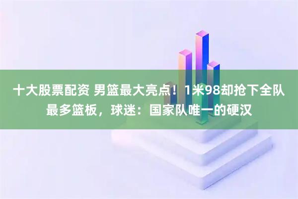 十大股票配资 男篮最大亮点!1米98却抢下全队最多篮板,球迷:国家队唯一的硬汉